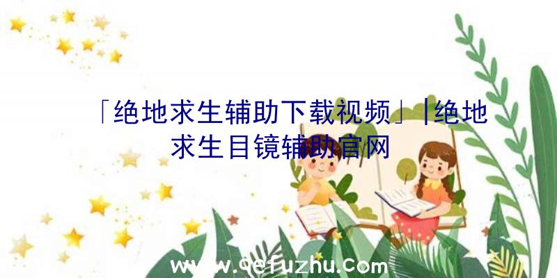 「绝地求生辅助下载视频」|绝地求生目镜辅助官网